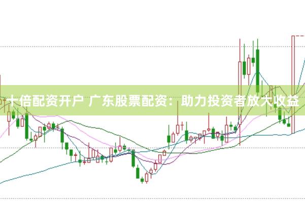 十倍配资开户 广东股票配资：助力投资者放大收益