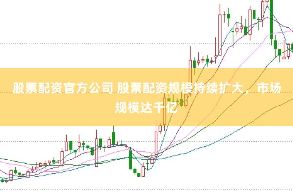 股票配资官方公司 股票配资规模持续扩大，市场规模达千亿