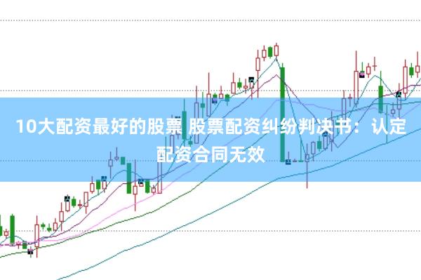 10大配资最好的股票 股票配资纠纷判决书：认定配资合同无效