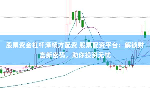 股票资金杠杆泽杨方配资 股票配资平台：解锁财富新密码，助你投资无忧