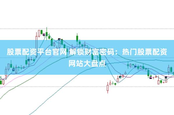 股票配资平台官网 解锁财富密码：热门股票配资网站大盘点
