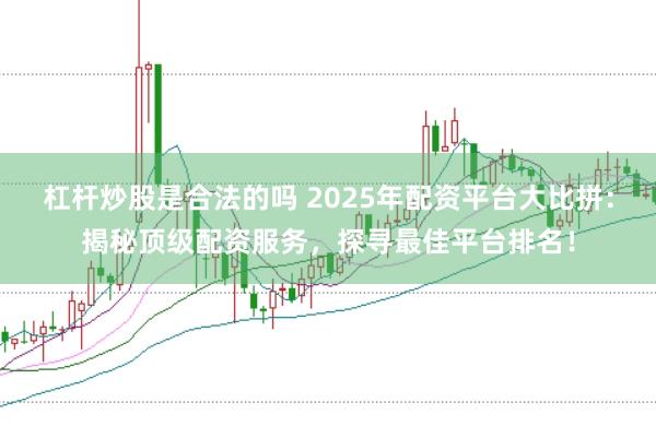 杠杆炒股是合法的吗 2025年配资平台大比拼：揭秘顶级配资服务，探寻最佳平台排名！