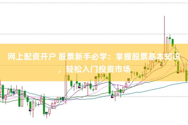 网上配资开户 股票新手必学：掌握股票基本知识，轻松入门投资市场