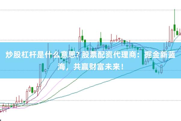 炒股杠杆是什么意思? 股票配资代理商：掘金新蓝海，共赢财富未来！