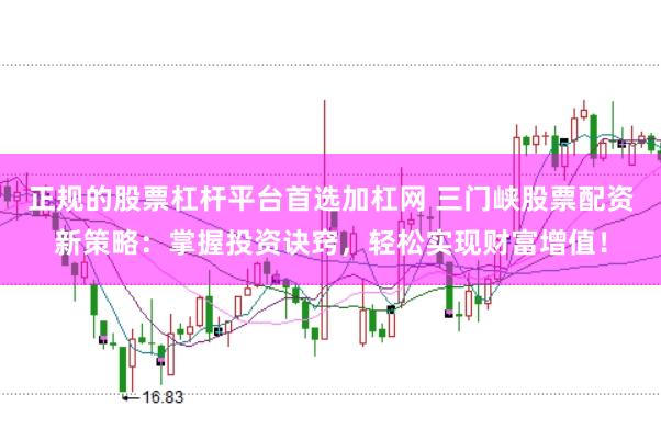 正规的股票杠杆平台首选加杠网 三门峡股票配资新策略：掌握投资诀窍，轻松实现财富增值！