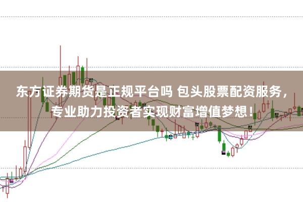 东方证券期货是正规平台吗 包头股票配资服务，专业助力投资者实现财富增值梦想！