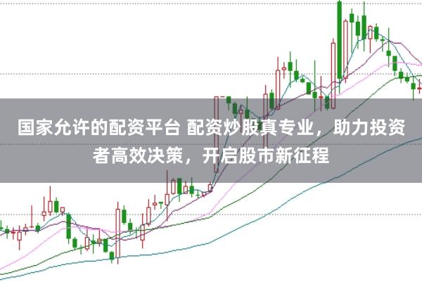 国家允许的配资平台 配资炒股真专业，助力投资者高效决策，开启股市新征程