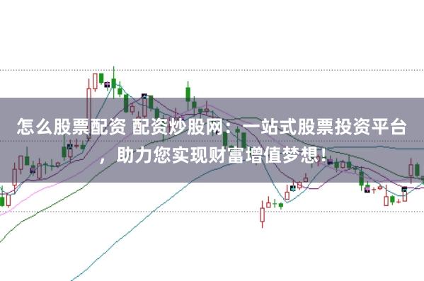 怎么股票配资 配资炒股网：一站式股票投资平台，助力您实现财富增值梦想！