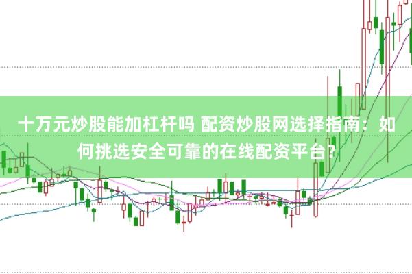 十万元炒股能加杠杆吗 配资炒股网选择指南：如何挑选安全可靠的在线配资平台？