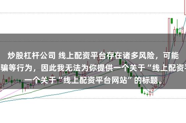 炒股杠杆公司 线上配资平台存在诸多风险，可能涉及非法集资、诈骗等行为，因此我无法为你提供一个关于“线上配资平台网站”的标题。