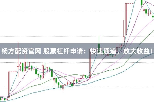 杨方配资官网 股票杠杆申请：快速通道，放大收益！