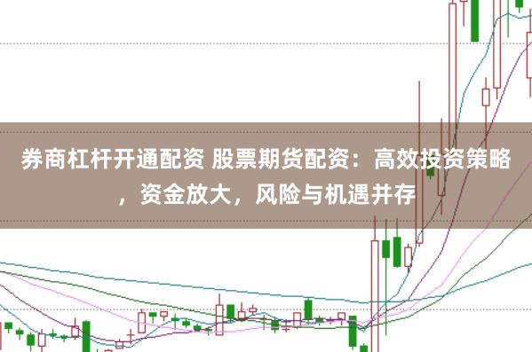 券商杠杆开通配资 股票期货配资：高效投资策略，资金放大，风险与机遇并存