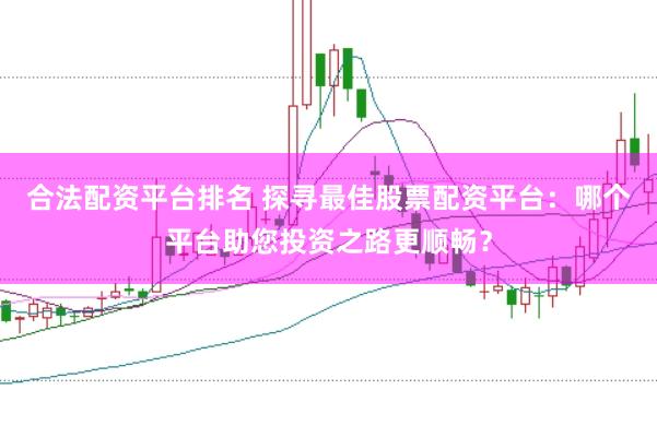 合法配资平台排名 探寻最佳股票配资平台：哪个平台助您投资之路更顺畅？