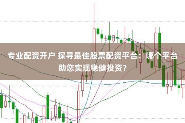 专业配资开户 探寻最佳股票配资平台：哪个平台助您实现稳健投资？
