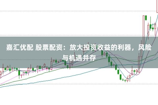 嘉汇优配 股票配资：放大投资收益的利器，风险与机遇并存