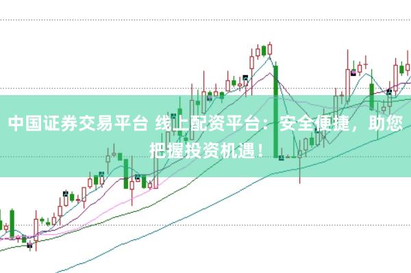 中国证券交易平台 线上配资平台：安全便捷，助您把握投资机遇！