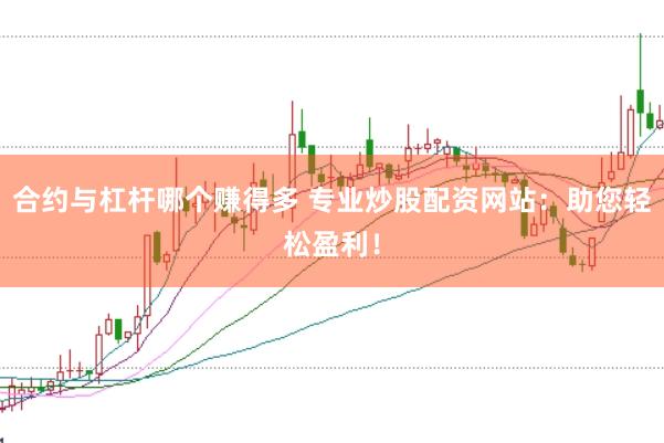 合约与杠杆哪个赚得多 专业炒股配资网站：助您轻松盈利！