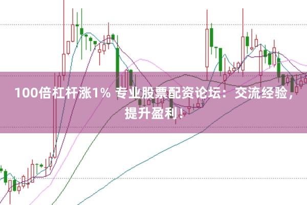 100倍杠杆涨1% 专业股票配资论坛：交流经验，提升盈利！