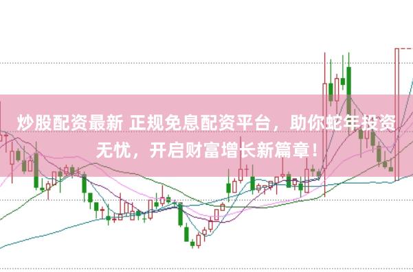 炒股配资最新 正规免息配资平台，助你蛇年投资无忧，开启财富增长新篇章！