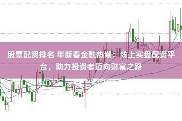 股票配资排名 年新春金融热潮：线上实盘配资平台，助力投资者迈向财富之路