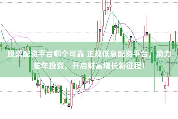 股票配资平台哪个可靠 正规低息配资平台，助力蛇年投资，开启财富增长新征程！