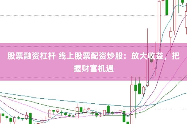 股票融资杠杆 线上股票配资炒股：放大收益，把握财富机遇