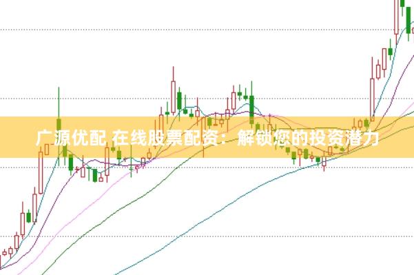 广源优配 在线股票配资：解锁您的投资潜力