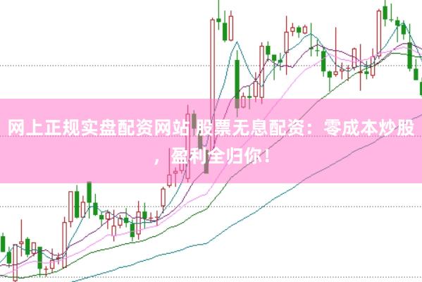 网上正规实盘配资网站 股票无息配资：零成本炒股，盈利全归你！