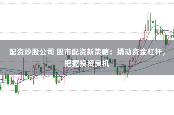 配资炒股公司 股市配资新策略：撬动资金杠杆，把握投资良机