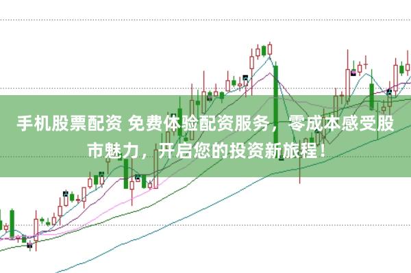 手机股票配资 免费体验配资服务，零成本感受股市魅力，开启您的投资新旅程！