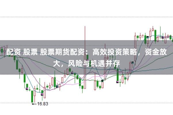 配资 股票 股票期货配资：高效投资策略，资金放大，风险与机遇并存