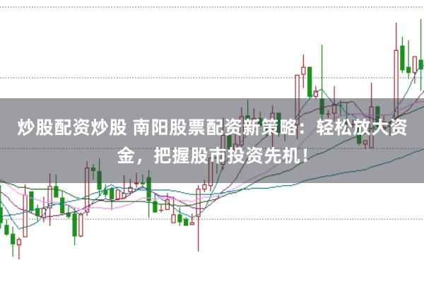 炒股配资炒股 南阳股票配资新策略：轻松放大资金，把握股市投资先机！