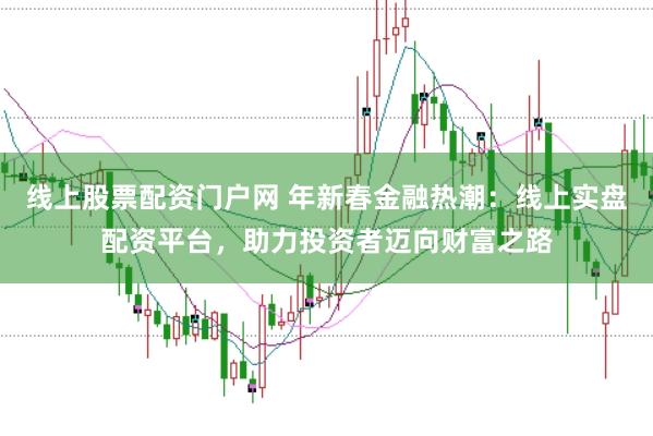 线上股票配资门户网 年新春金融热潮：线上实盘配资平台，助力投资者迈向财富之路