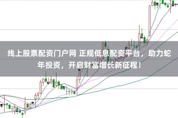 线上股票配资门户网 正规低息配资平台，助力蛇年投资，开启财富增长新征程！