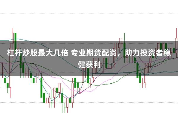 杠杆炒股最大几倍 专业期货配资，助力投资者稳健获利
