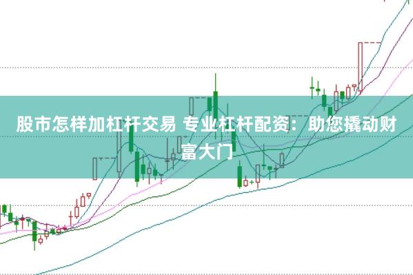 股市怎样加杠杆交易 专业杠杆配资：助您撬动财富大门