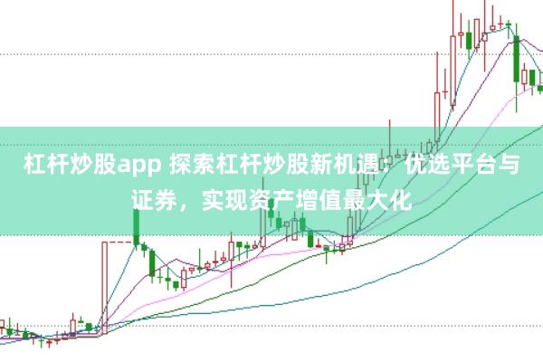 杠杆炒股app 探索杠杆炒股新机遇：优选平台与证券，实现资产增值最大化