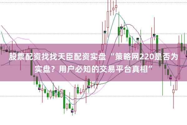 股票配资找找天臣配资实盘 “策略网220是否为实盘？用户必知的交易平台真相”