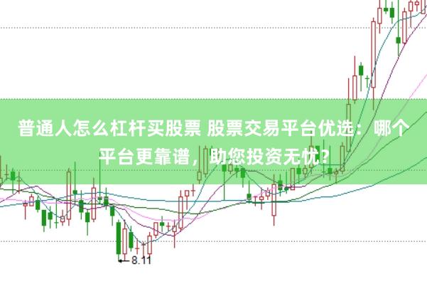 普通人怎么杠杆买股票 股票交易平台优选：哪个平台更靠谱，助您投资无忧？