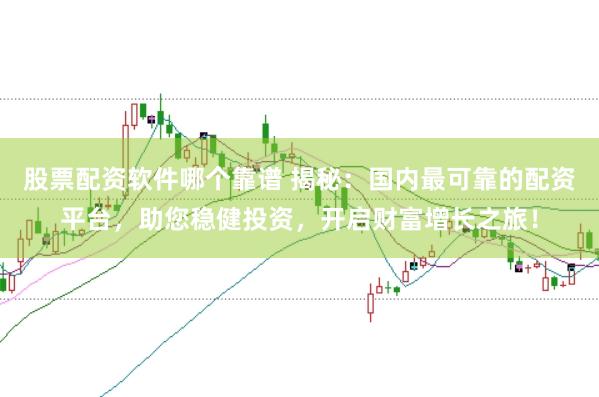 股票配资软件哪个靠谱 揭秘：国内最可靠的配资平台，助您稳健投资，开启财富增长之旅！