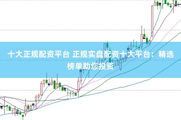 十大正规配资平台 正规实盘配资十大平台：精选榜单助您投资