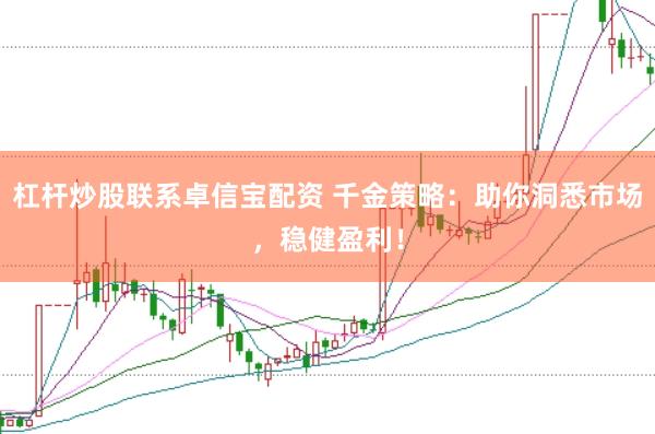 杠杆炒股联系卓信宝配资 千金策略：助你洞悉市场，稳健盈利！