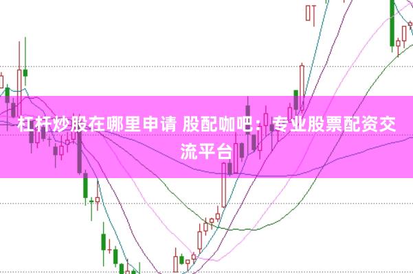杠杆炒股在哪里申请 股配咖吧：专业股票配资交流平台