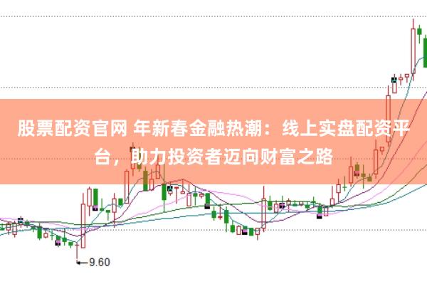 股票配资官网 年新春金融热潮：线上实盘配资平台，助力投资者迈向财富之路