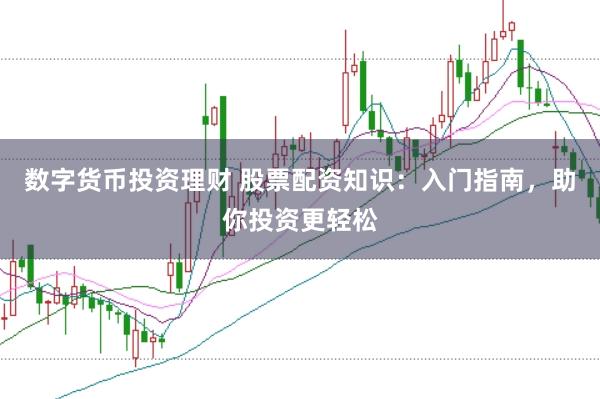 数字货币投资理财 股票配资知识：入门指南，助你投资更轻松