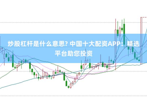 炒股杠杆是什么意思? 中国十大配资APP：精选平台助您投资