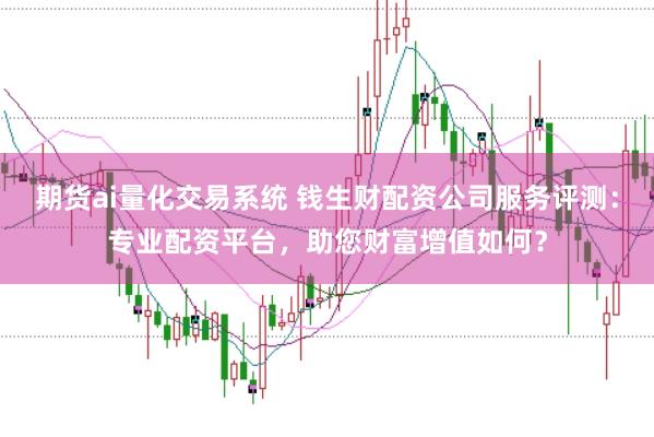 期货ai量化交易系统 钱生财配资公司服务评测：专业配资平台，助您财富增值如何？