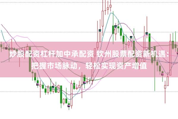 炒股配资杠杆加中承配资 钦州股票配资新机遇：把握市场脉动，轻松实现资产增值