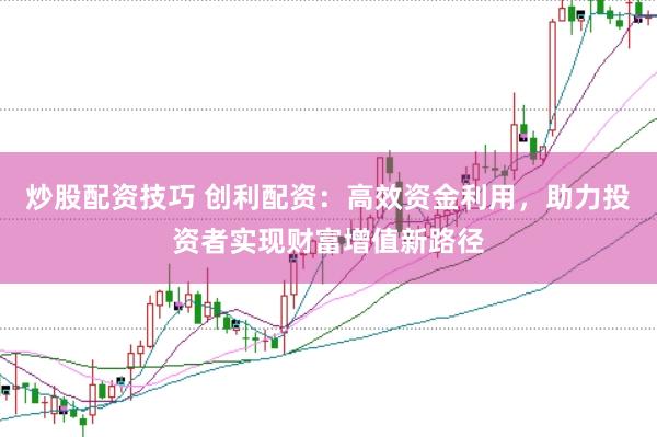炒股配资技巧 创利配资：高效资金利用，助力投资者实现财富增值新路径