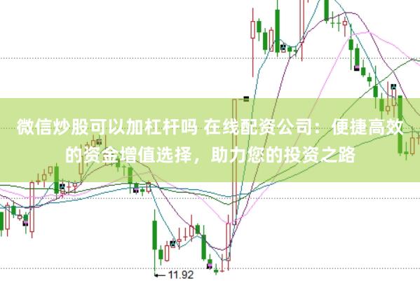 微信炒股可以加杠杆吗 在线配资公司:便捷高效的资金增值选择,助力您的投资之路
